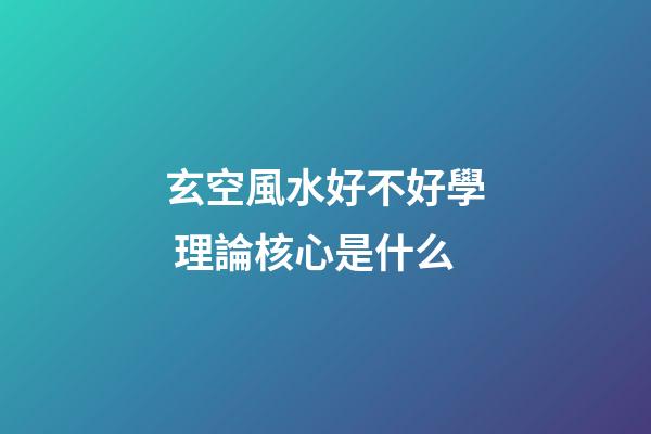 玄空風水好不好學 理論核心是什么